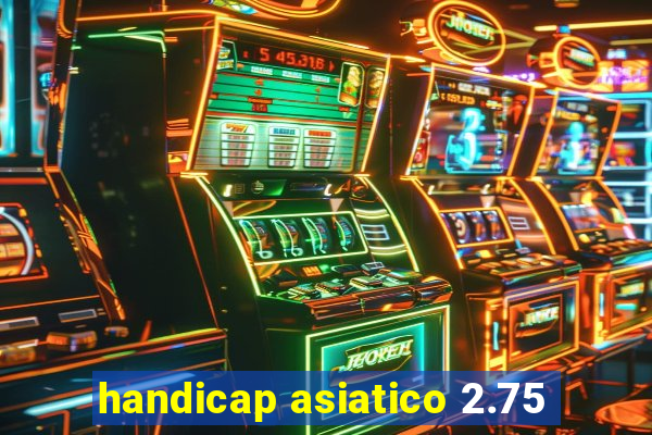 handicap asiatico 2.75